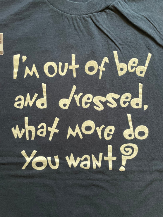 I’m out of bed and dressed, what more do you want? Tee